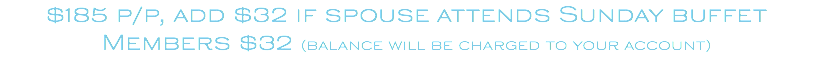 $185 p/p, add $32 if spouse attends Sunday buffet Members $32 (balance will be charged to your account)