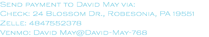 Send payment to David May via: Check: 24 Blossom Dr., Robesonia, PA 19551 Zelle: 4847552378 Venmo: David May@David-May-768