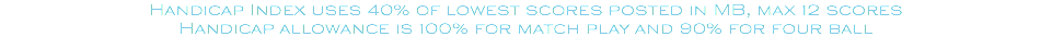 Handicap Index uses 40% of lowest scores posted in MB, max 12 scores Handicap allowance is 100% for match play and 90% for four ball