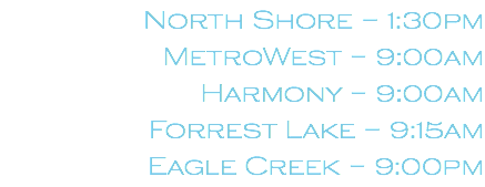 North Shore – 1:30pm MetroWest – 9:00am Harmony – 9:00am Forrest Lake – 9:15am Eagle Creek – 9:00pm