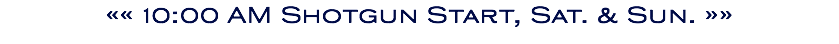 «« 10:00 AM Shotgun Start, Sat. & Sun. »»